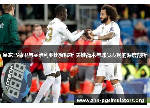 皇家马德里与塞维利亚比赛解析 关键战术与球员表现的深度剖析 皇家马德里与塞维利亚比赛解析 关键战术与球员表现的深度剖析