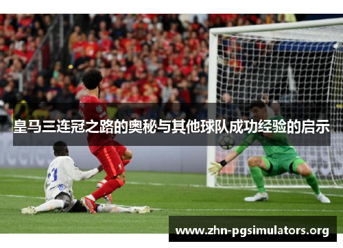 皇马三连冠之路的奥秘与其他球队成功经验的启示 皇马三连冠之路的奥秘与其他球队成功经验的启示