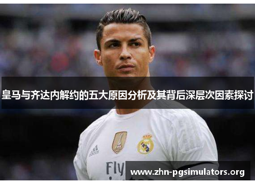 皇马与齐达内解约的五大原因分析及其背后深层次因素探讨 皇马与齐达内解约的五大原因分析及其背后深层次因素探讨