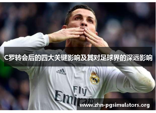 C罗转会后的四大关键影响及其对足球界的深远影响 C罗转会后的四大关键影响及其对足球界的深远影响