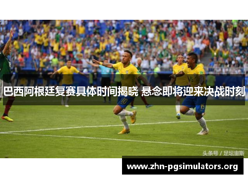 巴西阿根廷复赛具体时间揭晓 悬念即将迎来决战时刻 巴西阿根廷复赛具体时间揭晓 悬念即将迎来决战时刻
