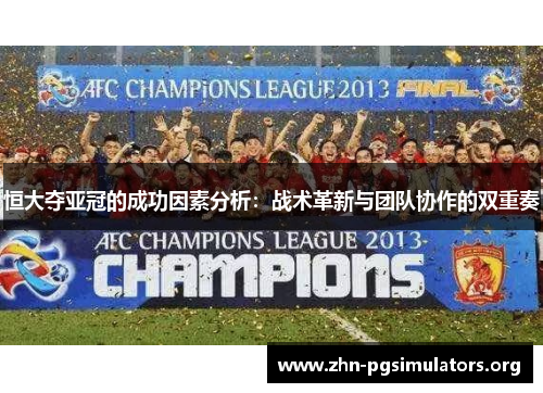 恒大夺亚冠的成功因素分析:战术革新与团队协作的双重奏 恒大夺亚冠的成功因素分析:战术革新与团队协作的双重奏