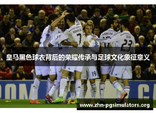 皇马黑色球衣背后的荣耀传承与足球文化象征意义 皇马黑色球衣背后的荣耀传承与足球文化象征意义