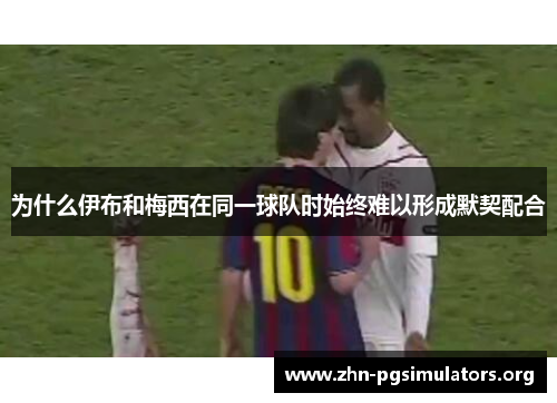 为什么伊布和梅西在同一球队时始终难以形成默契配合 为什么伊布和梅西在同一球队时始终难以形成默契配合