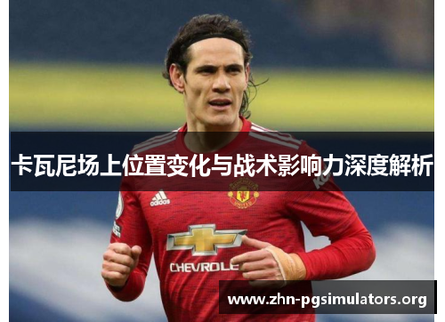 卡瓦尼场上位置变化与战术影响力深度解析 卡瓦尼场上位置变化与战术影响力深度解析