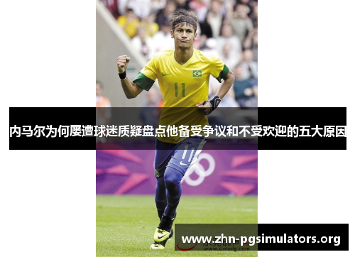 内马尔为何屡遭球迷质疑盘点他备受争议和不受欢迎的五大原因 内马尔为何屡遭球迷质疑盘点他备受争议和不受欢迎的五大原因