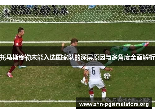 托马斯穆勒未能入选国家队的深层原因与多角度全面解析
