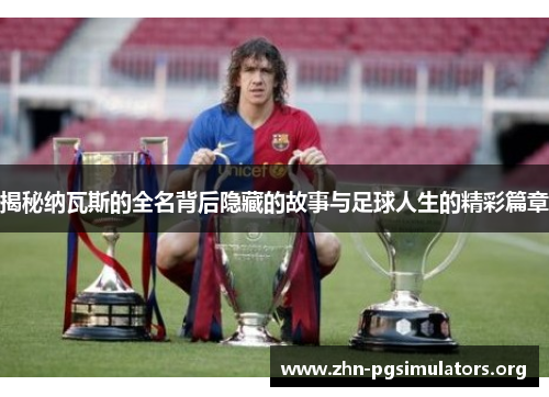 揭秘纳瓦斯的全名背后隐藏的故事与足球人生的精彩篇章 揭秘纳瓦斯的全名背后隐藏的故事与足球人生的精彩篇章