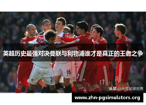 英超历史最强对决曼联与利物浦谁才是真正的王者之争