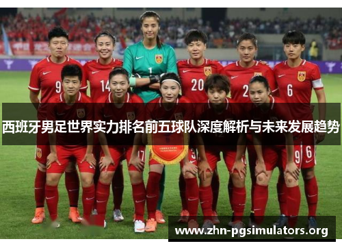 西班牙男足世界实力排名前五球队深度解析与未来发展趋势 西班牙男足世界实力排名前五球队深度解析与未来发展趋势