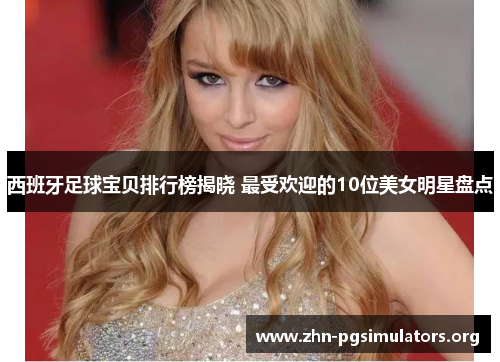 西班牙足球宝贝排行榜揭晓 最受欢迎的10位美女明星盘点 西班牙足球宝贝排行榜揭晓 最受欢迎的10位美女明星盘点