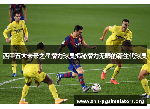 西甲五大未来之星潜力球员揭秘潜力无限的新生代球员 西甲五大未来之星潜力球员揭秘潜力无限的新生代球员
