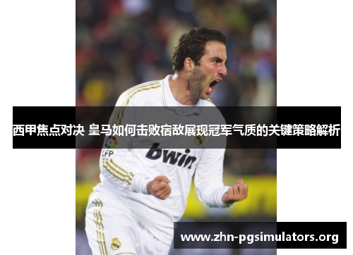 西甲焦点对决 皇马如何击败宿敌展现冠军气质的关键策略解析