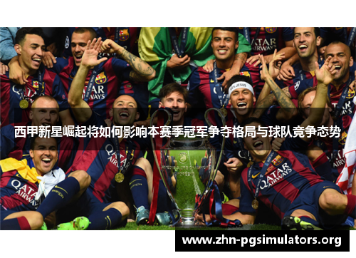 西甲新星崛起将如何影响本赛季冠军争夺格局与球队竞争态势