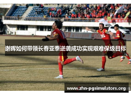 谢晖如何带领长春亚泰逆袭成功实现艰难保级目标 谢晖如何带领长春亚泰逆袭成功实现艰难保级目标