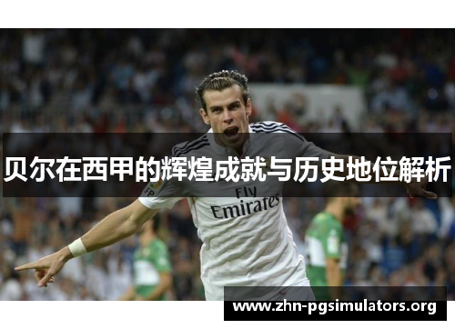 贝尔在西甲的辉煌成就与历史地位解析