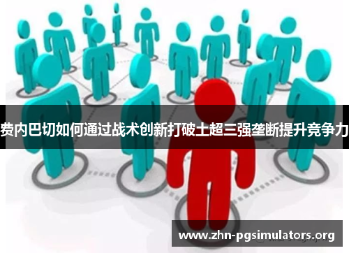 费内巴切如何通过战术创新打破土超三强垄断提升竞争力 费内巴切如何通过战术创新打破土超三强垄断提升竞争力