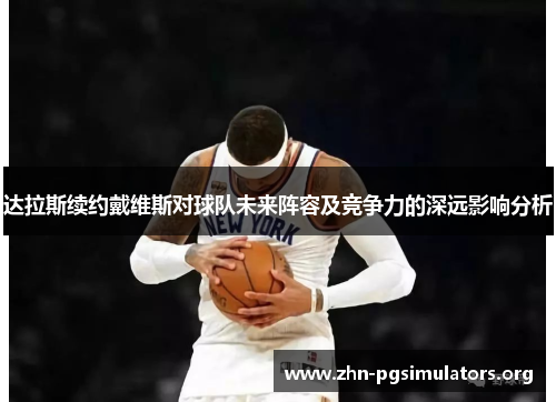 达拉斯续约戴维斯对球队未来阵容及竞争力的深远影响分析