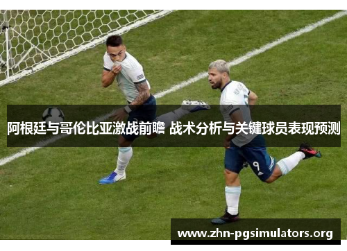 阿根廷与哥伦比亚激战前瞻 战术分析与关键球员表现预测