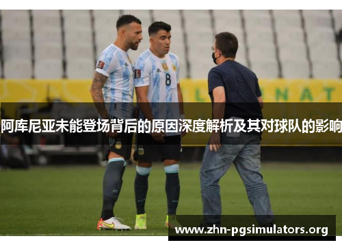 阿库尼亚未能登场背后的原因深度解析及其对球队的影响 阿库尼亚未能登场背后的原因深度解析及其对球队的影响