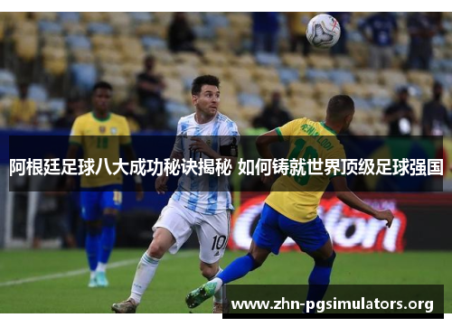 阿根廷足球八大成功秘诀揭秘 如何铸就世界顶级足球强国 阿根廷足球八大成功秘诀揭秘 如何铸就世界顶级足球强国