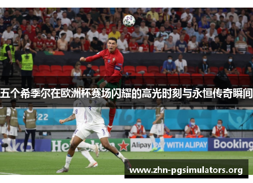 五个希季尔在欧洲杯赛场闪耀的高光时刻与永恒传奇瞬间 五个希季尔在欧洲杯赛场闪耀的高光时刻与永恒传奇瞬间