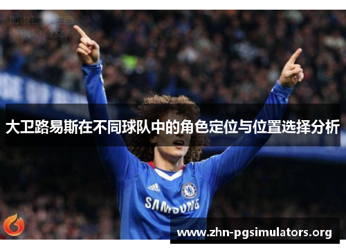 大卫路易斯在不同球队中的角色定位与位置选择分析 大卫路易斯在不同球队中的角色定位与位置选择分析