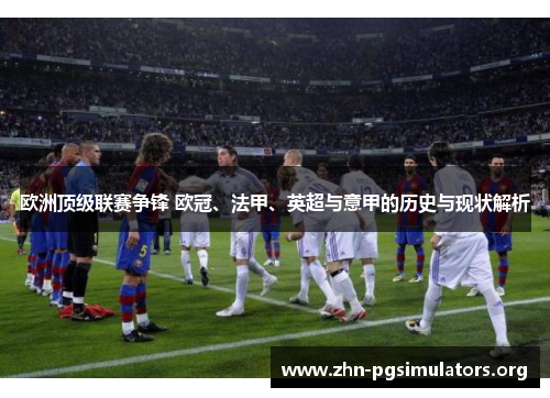 欧洲顶级联赛争锋 欧冠、法甲、英超与意甲的历史与现状解析 欧洲顶级联赛争锋 欧冠、法甲、英超与意甲的历史与现状解析